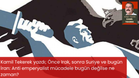 Kamil Tekerek yazdı; Önce Irak, sonra Suriye ve bugün İran: Anti emperyalist mücadele bugün değilse ne zaman?