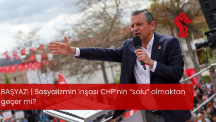 BAŞYAZI | Sosyalizmin inşası CHP’nin “solu” olmaktan geçer mi?