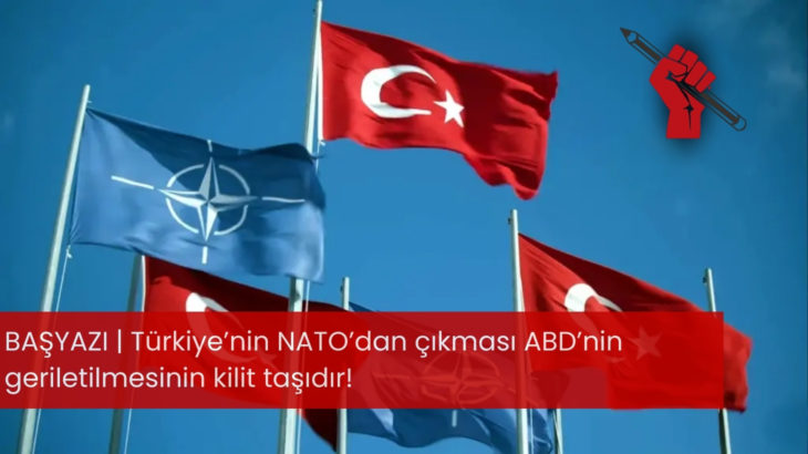 Türkiye’nin NATO’dan çıkması ABD’nin geriletilmesinin kilit taşıdır!
